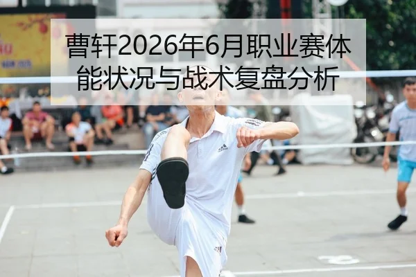 曹轩2026年6月职业赛体能状况与战术复盘分析