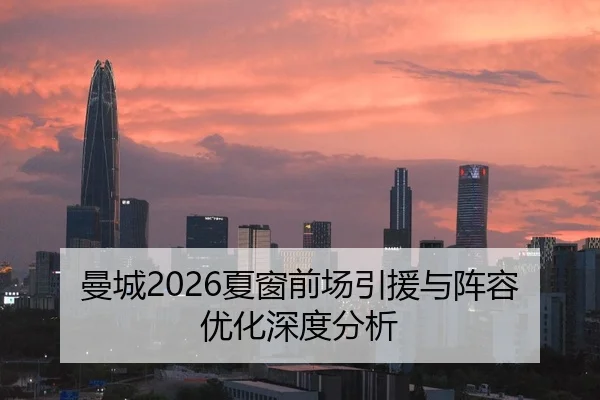 曼城2026夏窗前场引援与阵容优化深度分析