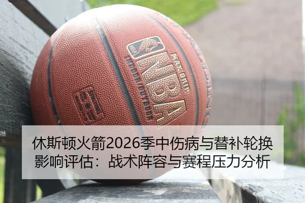 休斯顿火箭2026季中伤病与替补轮换影响评估：战术阵容与赛程压力分析