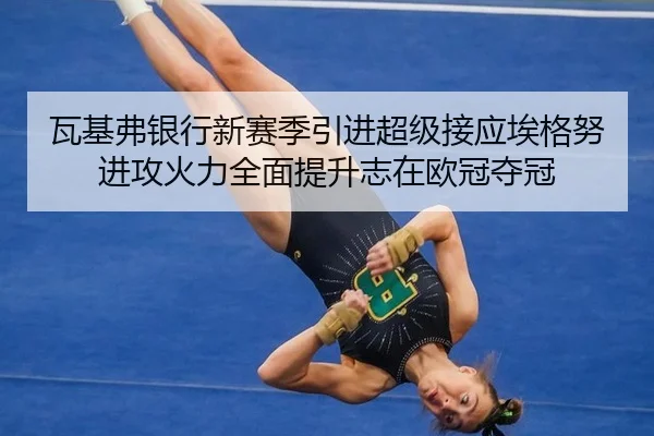瓦基弗银行新赛季引进超级接应埃格努进攻火力全面提升志在欧冠夺冠